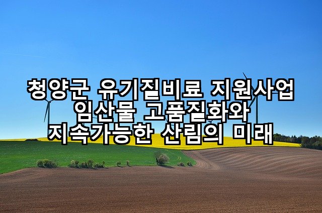 청양군 유기질비료 지원사업 임산물 고품질화와 지속가능한 산림의 미래