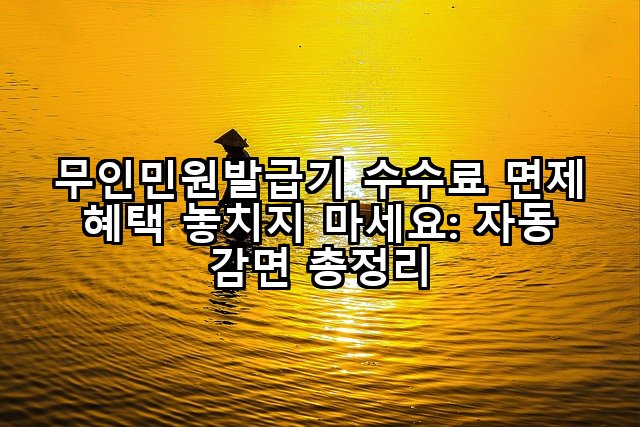 무인민원발급기 수수료 면제 혜택 놓치지 마세요: 자동 감면 총정리