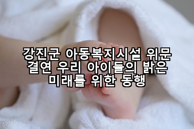 강진군 아동복지시설 위문 결연 우리 아이들의 밝은 미래를 위한 동행